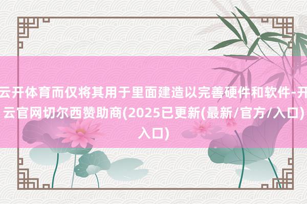 云开体育而仅将其用于里面建造以完善硬件和软件-开云官网切尔西赞助商(2025已更新(最新/官方/入口)
