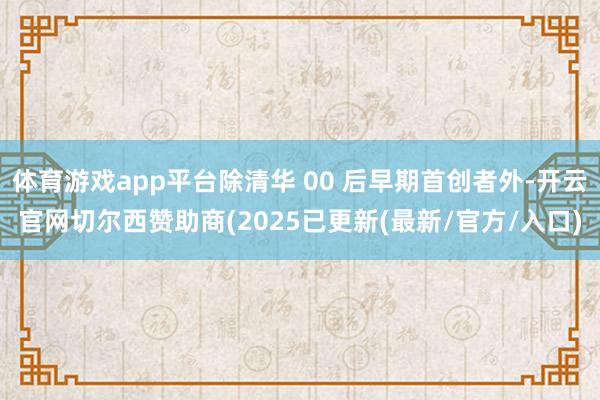 体育游戏app平台除清华 00 后早期首创者外-开云官网切尔西赞助商(2025已更新(最新/官方/入口)