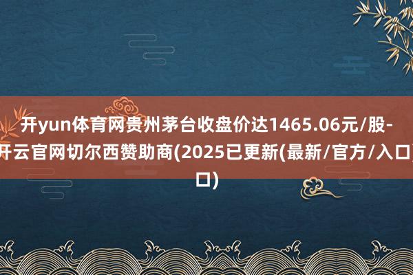开yun体育网贵州茅台收盘价达1465.06元/股-开云官网