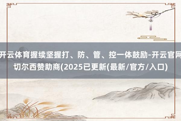 开云体育握续坚握打、防、管、控一体鼓励-开云官网切尔西赞助商