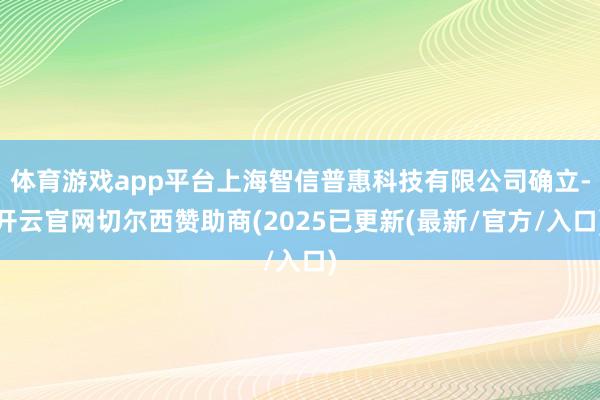 体育游戏app平台上海智信普惠科技有限公司确立-开云官网切尔西赞助商(2025已更新(最新/官方/入口)