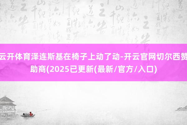 云开体育泽连斯基在椅子上动了动-开云官网切尔西赞助商(2025已更新(最新/官方/入口)