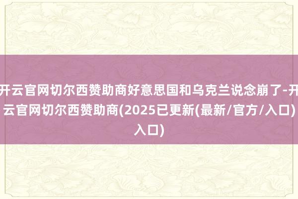 开云官网切尔西赞助商好意思国和乌克兰说念崩了-开云官网切尔西赞助商(2025已更新(最新/官方/入口)