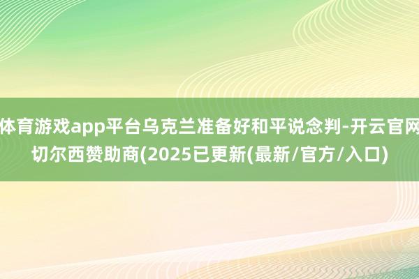 体育游戏app平台乌克兰准备好和平说念判-开云官网切尔西赞助商(2025已更新(最新/官方/入口)