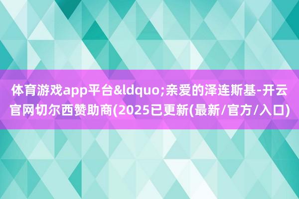 体育游戏app平台&ldquo;亲爱的泽连斯基-开云官网切尔西赞助商(2025已更新(最新/官方/入口)