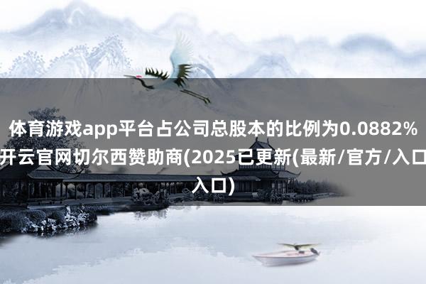 体育游戏app平台占公司总股本的比例为0.0882%-开云官