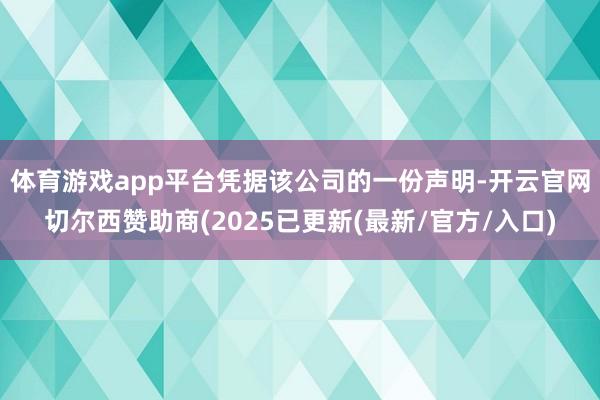 体育游戏app平台　　凭据该公司的一份声明-开云官网切尔西赞助商(2025已更新(最新/官方/入口)