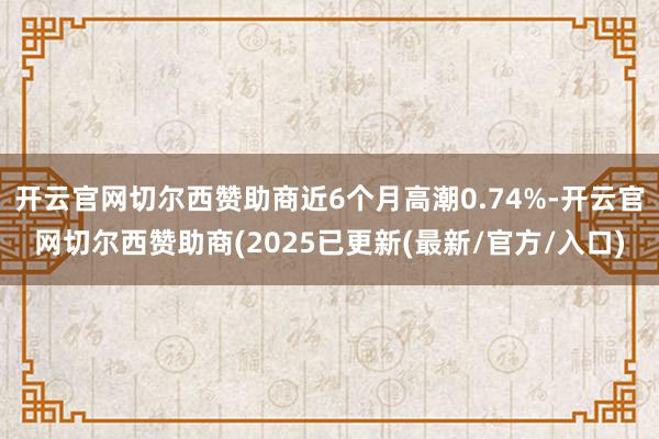 开云官网切尔西赞助商近6个月高潮0.74%-开云官网切尔西赞