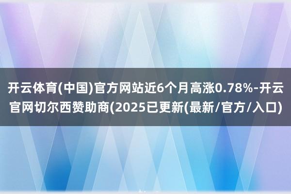开云体育(中国)官方网站近6个月高涨0.78%-开云官网切尔