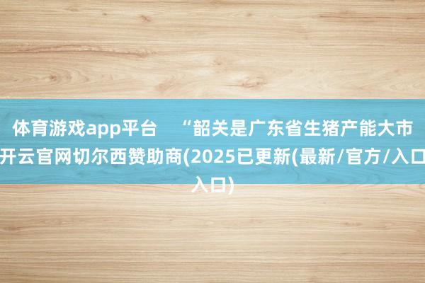 体育游戏app平台    “韶关是广东省生猪产能大市-开云官
