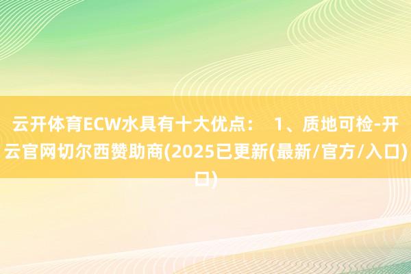 云开体育ECW水具有十大优点：  1、质地可检-开云官网切尔