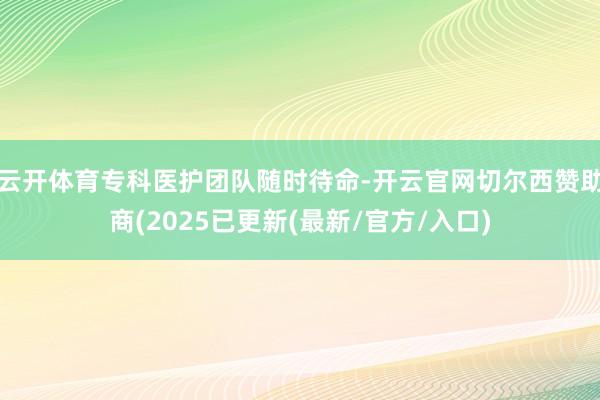 云开体育专科医护团队随时待命-开云官网切尔西赞助商(2025已更新(最新/官方/入口)