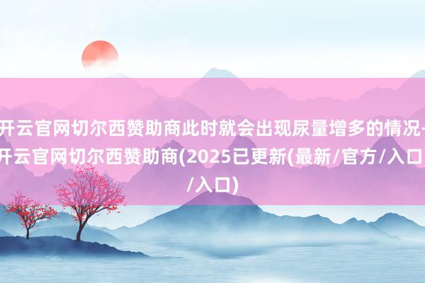 开云官网切尔西赞助商此时就会出现尿量增多的情况-开云官网切尔西赞助商(2025已更新(最新/官方/入口)