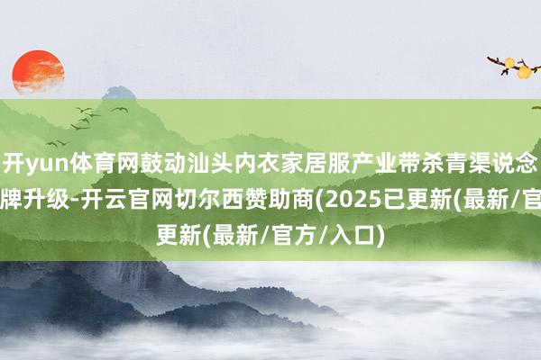开yun体育网鼓动汕头内衣家居服产业带杀青渠说念拓展与品牌升级-开云官网切尔西赞助商(2025已更新(最新/官方/入口)