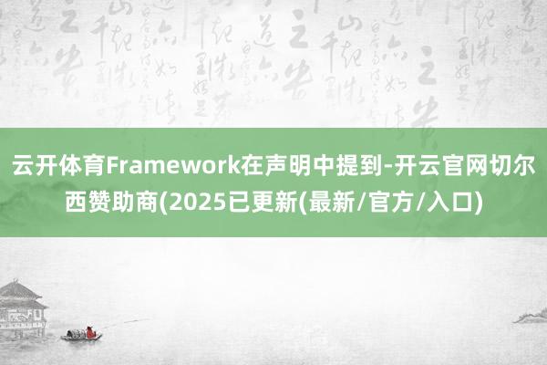 云开体育Framework在声明中提到-开云官网切尔西赞助商(2025已更新(最新/官方/入口)