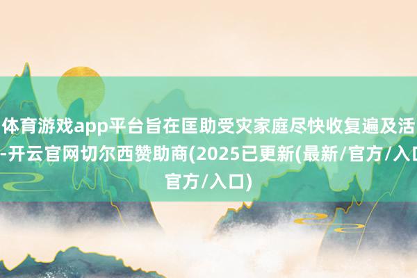 体育游戏app平台旨在匡助受灾家庭尽快收复遍及活命-开云官网切尔西赞助商(2025已更新(最新/官方/入口)