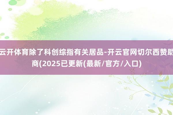 云开体育除了科创综指有关居品-开云官网切尔西赞助商(2025已更新(最新/官方/入口)