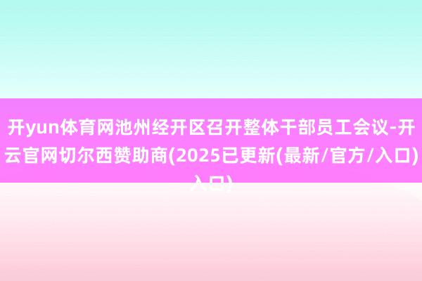 开yun体育网池州经开区召开整体干部员工会议-开云官网切尔西赞助商(2025已更新(最新/官方/入口)