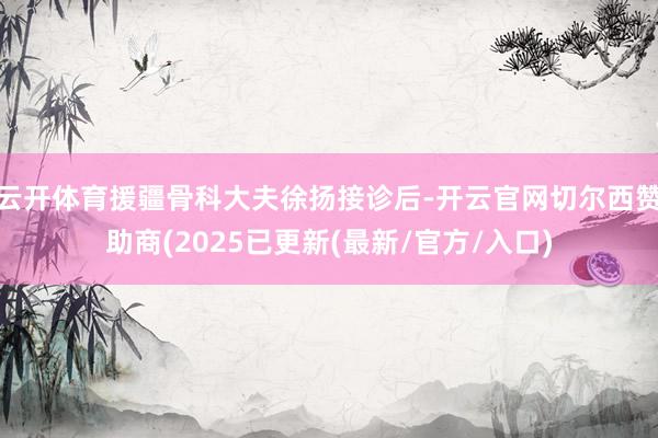 云开体育援疆骨科大夫徐扬接诊后-开云官网切尔西赞助商(202