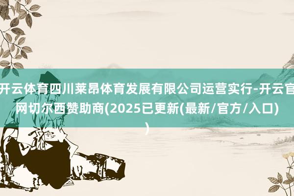 开云体育四川莱昂体育发展有限公司运营实行-开云官网切尔西赞助