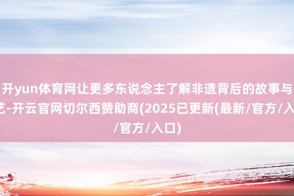 开yun体育网让更多东说念主了解非遗背后的故事与武艺-开云官网切尔西赞助商(2025已更新(最新/官方/入口)