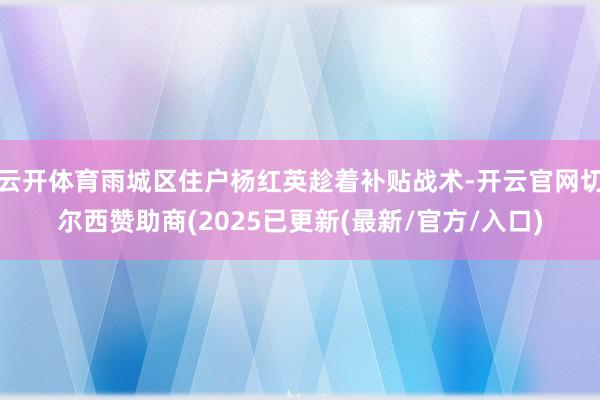 云开体育雨城区住户杨红英趁着补贴战术-开云官网切尔西赞助商(2025已更新(最新/官方/入口)