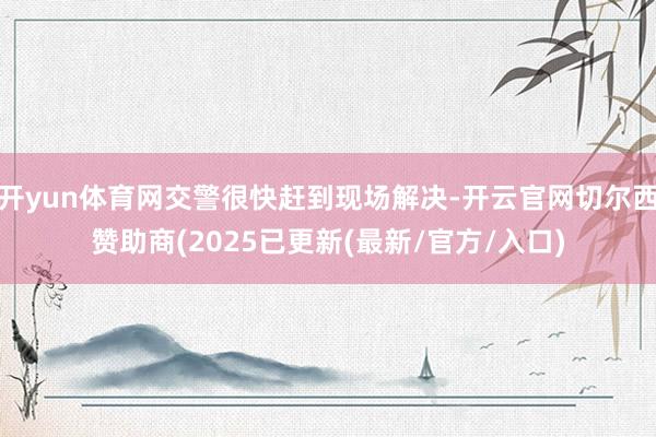 开yun体育网交警很快赶到现场解决-开云官网切尔西赞助商(2025已更新(最新/官方/入口)