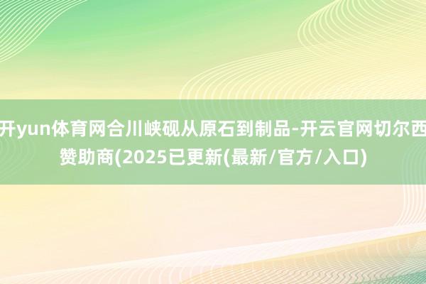 开yun体育网合川峡砚从原石到制品-开云官网切尔西赞助商(2025已更新(最新/官方/入口)