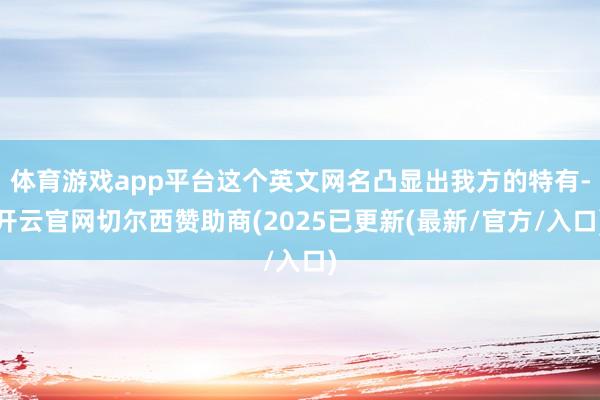 体育游戏app平台这个英文网名凸显出我方的特有-开云官网切尔西赞助商(2025已更新(最新/官方/入口)
