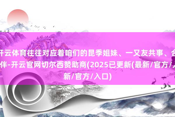 开云体育往往对应着咱们的昆季姐妹、一又友共事、合作伙伴-开云官网切尔西赞助商(2025已更新(最新/官方/入口)