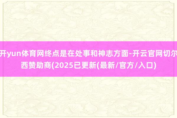 开yun体育网终点是在处事和神志方面-开云官网切尔西赞助商(2025已更新(最新/官方/入口)