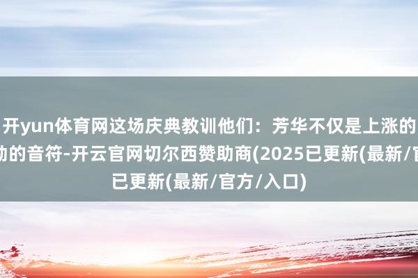 开yun体育网这场庆典教训他们：芳华不仅是上涨的裙摆和跃动的音符-开云官网切尔西赞助商(2025已更新(最新/官方/入口)