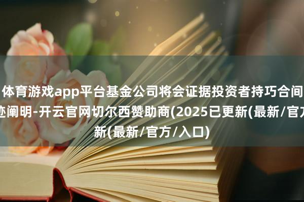 体育游戏app平台基金公司将会证据投资者持巧合间家具事迹阐明-开云官网切尔西赞助商(2025已更新(最新/官方/入口)