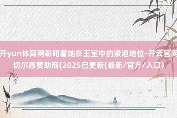 开yun体育网彰昭着她在王室中的紧迫地位-开云官网切尔西赞助商(2025已更新(最新/官方/入口)