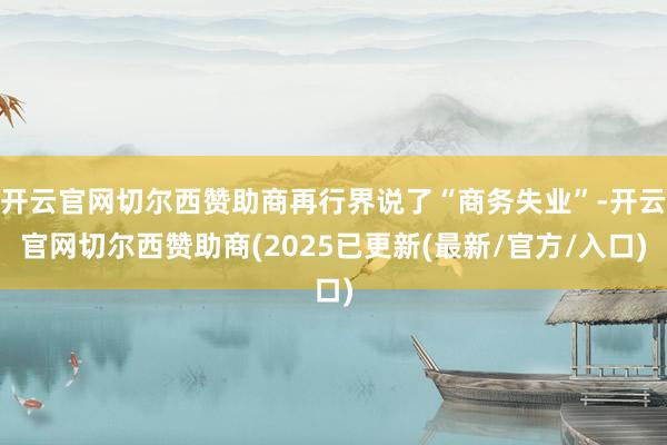 开云官网切尔西赞助商再行界说了“商务失业”-开云官网切尔西赞助商(2025已更新(最新/官方/入口)