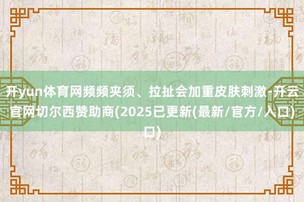 开yun体育网频频夹须、拉扯会加重皮肤刺激-开云官网切尔西赞助商(2025已更新(最新/官方/入口)