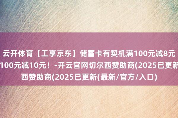 云开体育【工享京东】储蓄卡有契机满100元减8元、信用卡有契