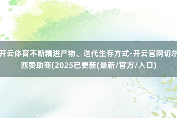 开云体育不断精进产物、迭代生存方式-开云官网切尔西赞助商(2
