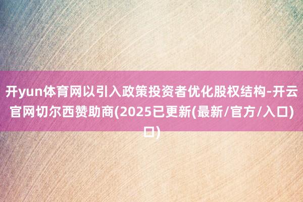 开yun体育网以引入政策投资者优化股权结构-开云官网切尔西赞助商(2025已更新(最新/官方/入口)