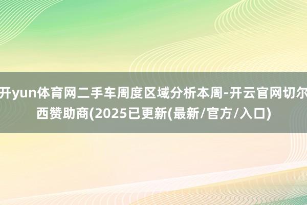 开yun体育网二手车周度区域分析本周-开云官网切尔西赞助商(2025已更新(最新/官方/入口)