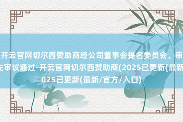 开云官网切尔西赞助商经公司董事会提名委员会、审计委员会预先审议通过-开云官网切尔西赞助商(2025已更新(最新/官方/入口)