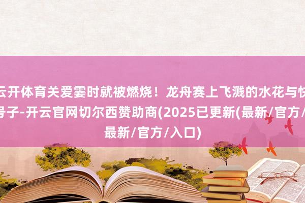 云开体育关爱霎时就被燃烧！龙舟赛上飞溅的水花与快乐的号子-开云官网切尔西赞助商(2025已更新(最新/官方/入口)