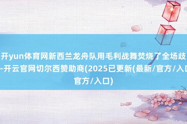 开yun体育网新西兰龙舟队用毛利战舞焚烧了全场歧视-开云官网切尔西赞助商(2025已更新(最新/官方/入口)