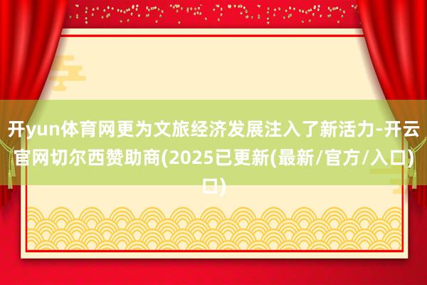 开yun体育网更为文旅经济发展注入了新活力-开云官网切尔西赞助商(2025已更新(最新/官方/入口)