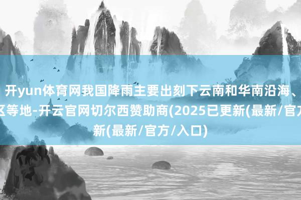 开yun体育网我国降雨主要出刻下云南和华南沿海、东北地区等地-开云官网切尔西赞助商(2025已更新(最新/官方/入口)