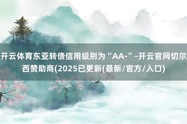 开云体育东亚转债信用级别为“AA-”-开云官网切尔西赞助商(2025已更新(最新/官方/入口)