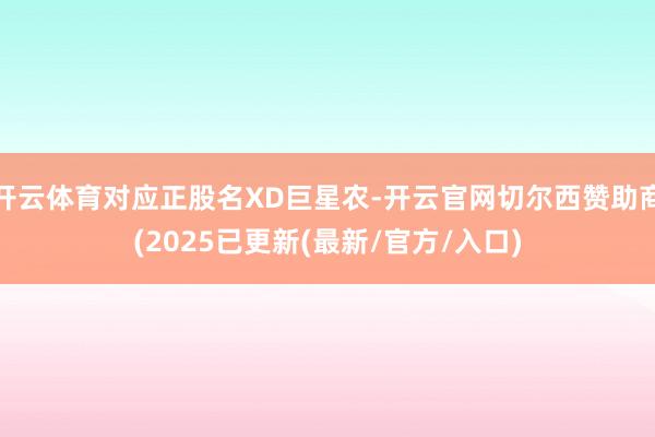 开云体育对应正股名XD巨星农-开云官网切尔西赞助商(2025已更新(最新/官方/入口)