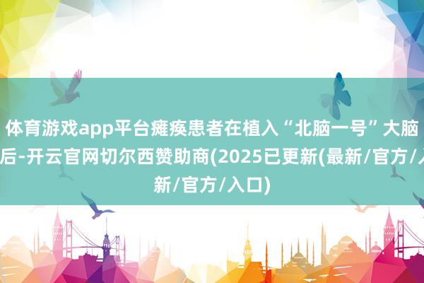 体育游戏app平台瘫痪患者在植入“北脑一号”大脑芯片后-开云官网切尔西赞助商(2025已更新(最新/官方/入口)