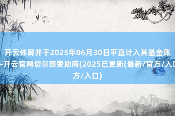 开云体育并于2025年06月30日平直计入其基金账户-开云官网切尔西赞助商(2025已更新(最新/官方/入口)
