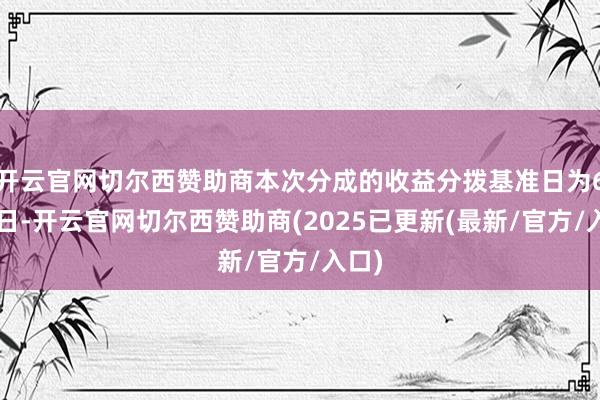 开云官网切尔西赞助商本次分成的收益分拨基准日为6月6日-开云官网切尔西赞助商(2025已更新(最新/官方/入口)